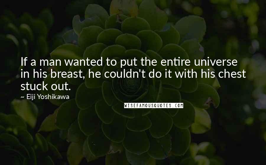 Eiji Yoshikawa Quotes: If a man wanted to put the entire universe in his breast, he couldn't do it with his chest stuck out.