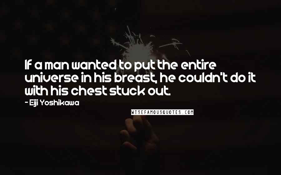 Eiji Yoshikawa Quotes: If a man wanted to put the entire universe in his breast, he couldn't do it with his chest stuck out.