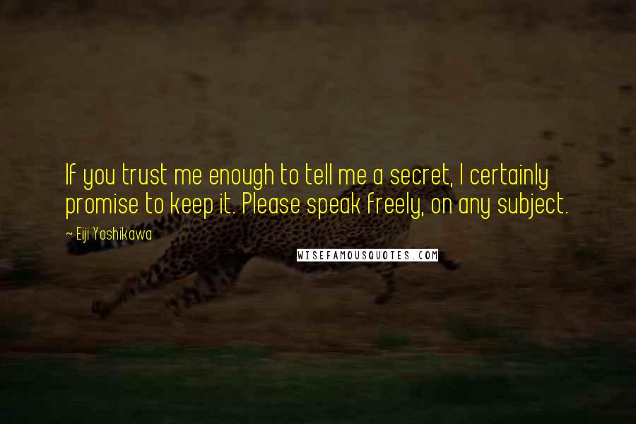 Eiji Yoshikawa Quotes: If you trust me enough to tell me a secret, I certainly promise to keep it. Please speak freely, on any subject.