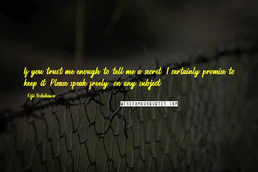 Eiji Yoshikawa Quotes: If you trust me enough to tell me a secret, I certainly promise to keep it. Please speak freely, on any subject.
