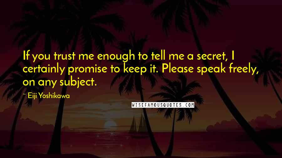 Eiji Yoshikawa Quotes: If you trust me enough to tell me a secret, I certainly promise to keep it. Please speak freely, on any subject.