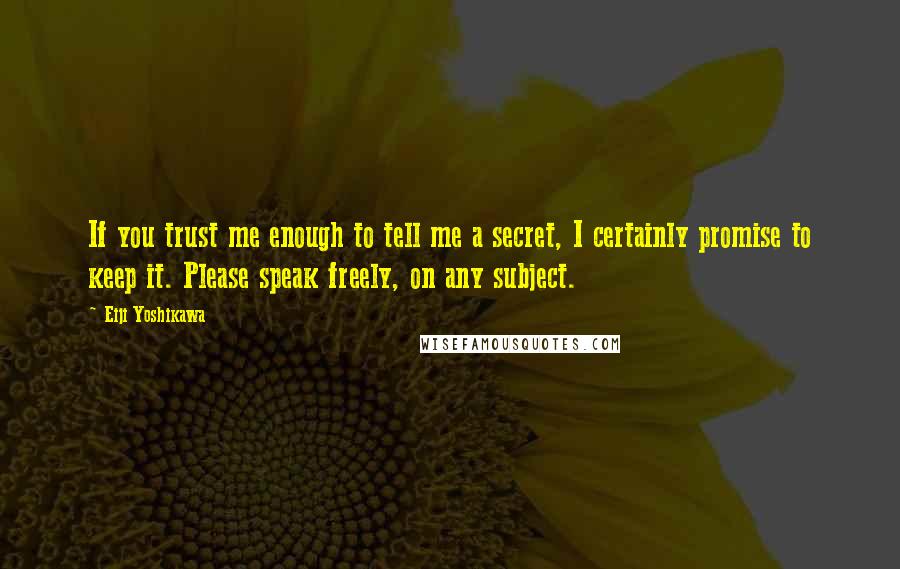 Eiji Yoshikawa Quotes: If you trust me enough to tell me a secret, I certainly promise to keep it. Please speak freely, on any subject.