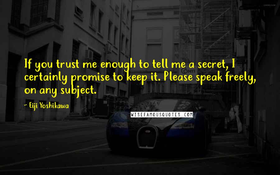 Eiji Yoshikawa Quotes: If you trust me enough to tell me a secret, I certainly promise to keep it. Please speak freely, on any subject.