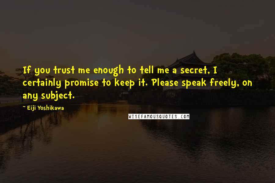 Eiji Yoshikawa Quotes: If you trust me enough to tell me a secret, I certainly promise to keep it. Please speak freely, on any subject.