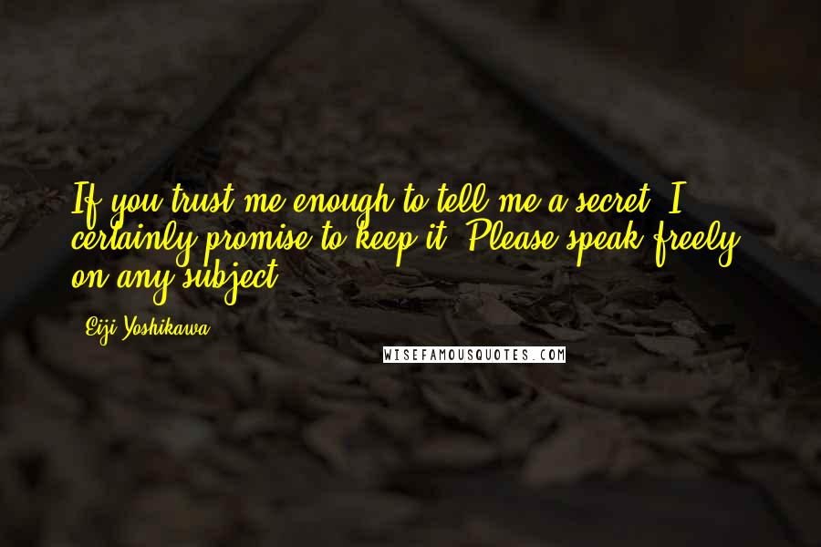 Eiji Yoshikawa Quotes: If you trust me enough to tell me a secret, I certainly promise to keep it. Please speak freely, on any subject.