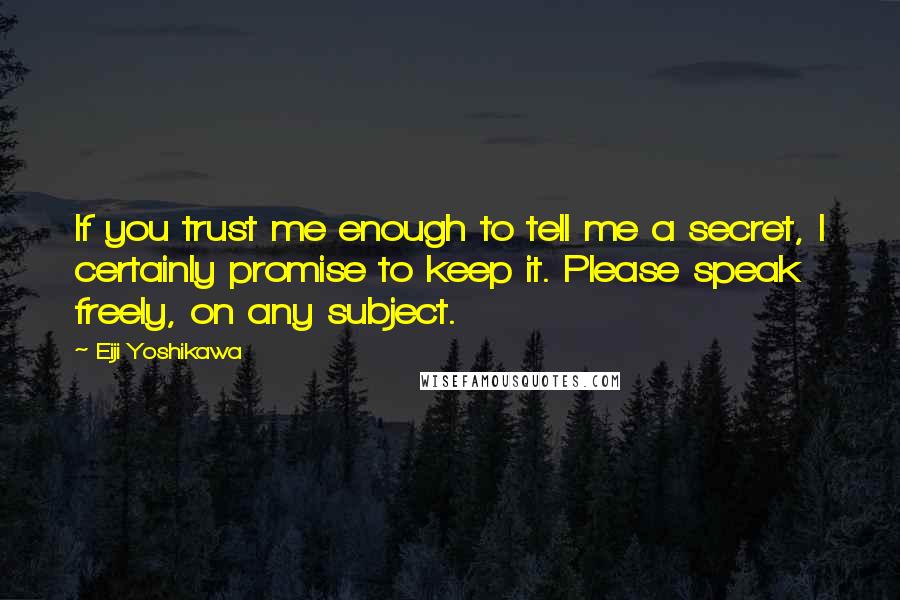Eiji Yoshikawa Quotes: If you trust me enough to tell me a secret, I certainly promise to keep it. Please speak freely, on any subject.