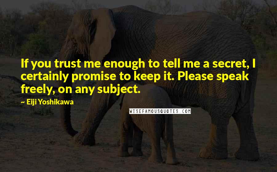 Eiji Yoshikawa Quotes: If you trust me enough to tell me a secret, I certainly promise to keep it. Please speak freely, on any subject.