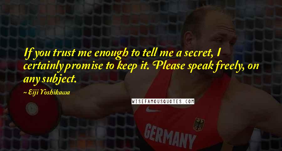 Eiji Yoshikawa Quotes: If you trust me enough to tell me a secret, I certainly promise to keep it. Please speak freely, on any subject.