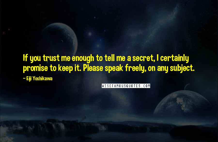 Eiji Yoshikawa Quotes: If you trust me enough to tell me a secret, I certainly promise to keep it. Please speak freely, on any subject.