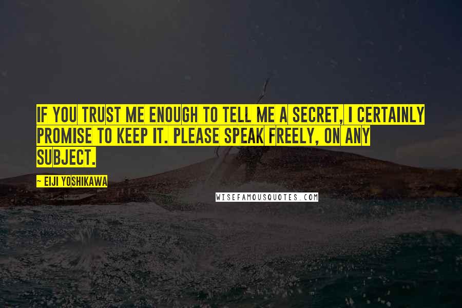 Eiji Yoshikawa Quotes: If you trust me enough to tell me a secret, I certainly promise to keep it. Please speak freely, on any subject.