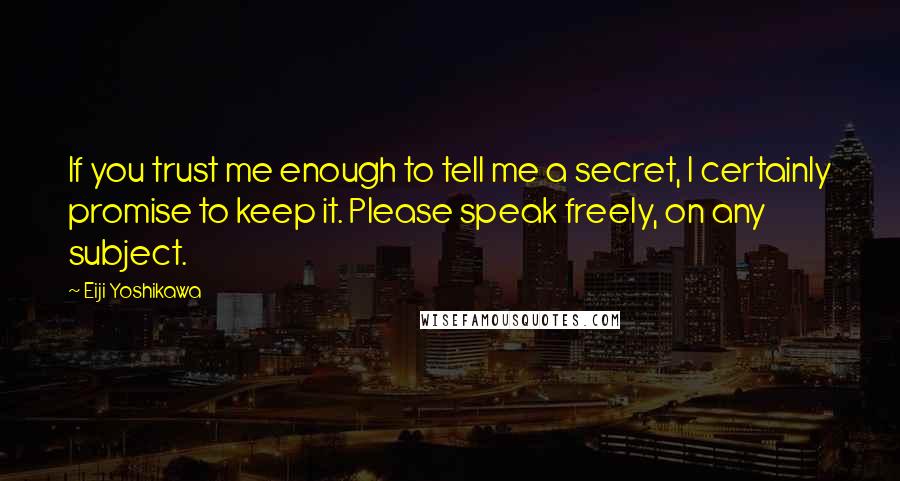 Eiji Yoshikawa Quotes: If you trust me enough to tell me a secret, I certainly promise to keep it. Please speak freely, on any subject.