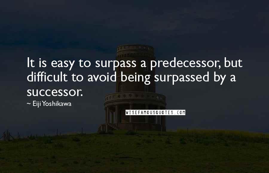 Eiji Yoshikawa Quotes: It is easy to surpass a predecessor, but difficult to avoid being surpassed by a successor.