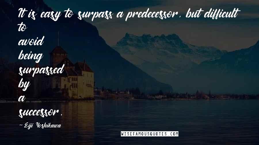 Eiji Yoshikawa Quotes: It is easy to surpass a predecessor, but difficult to avoid being surpassed by a successor.