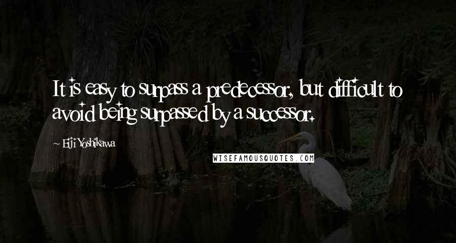 Eiji Yoshikawa Quotes: It is easy to surpass a predecessor, but difficult to avoid being surpassed by a successor.