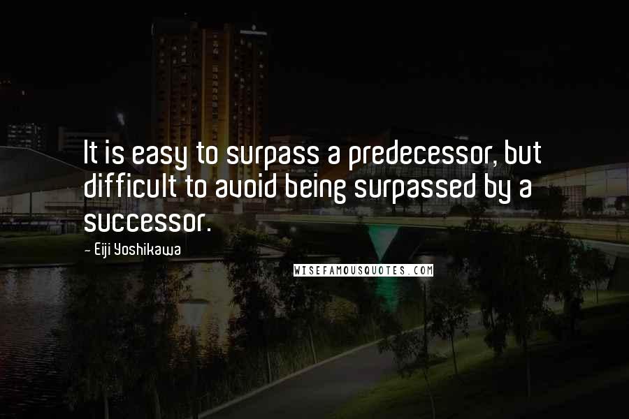 Eiji Yoshikawa Quotes: It is easy to surpass a predecessor, but difficult to avoid being surpassed by a successor.