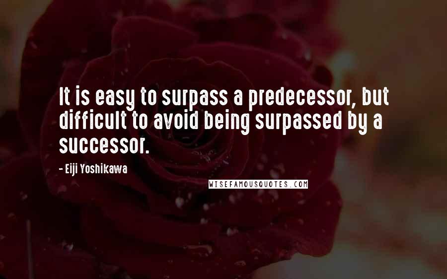 Eiji Yoshikawa Quotes: It is easy to surpass a predecessor, but difficult to avoid being surpassed by a successor.