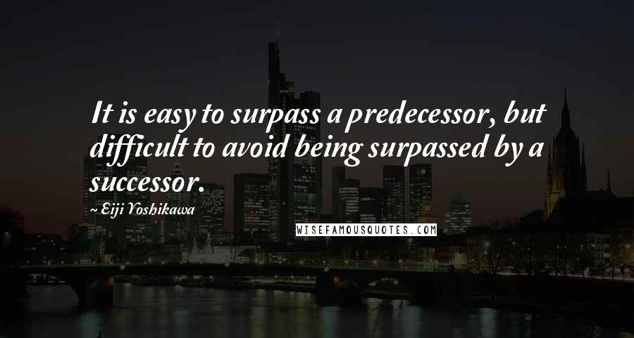 Eiji Yoshikawa Quotes: It is easy to surpass a predecessor, but difficult to avoid being surpassed by a successor.