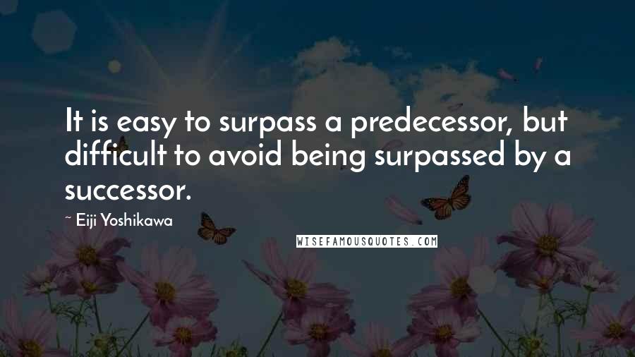 Eiji Yoshikawa Quotes: It is easy to surpass a predecessor, but difficult to avoid being surpassed by a successor.