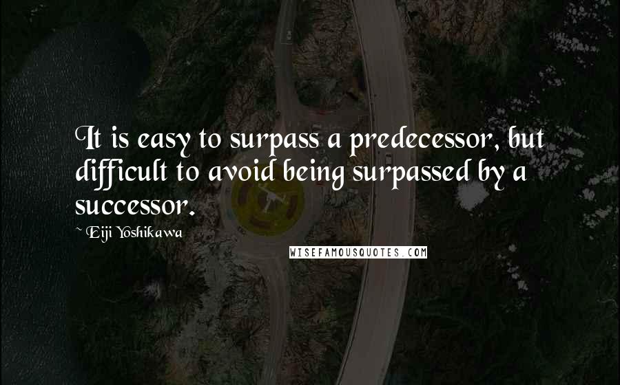 Eiji Yoshikawa Quotes: It is easy to surpass a predecessor, but difficult to avoid being surpassed by a successor.