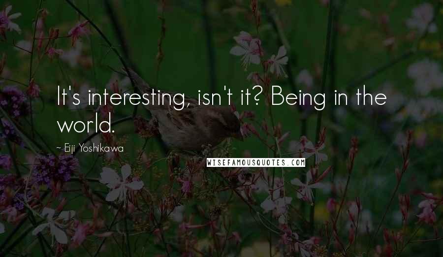 Eiji Yoshikawa Quotes: It's interesting, isn't it? Being in the world.