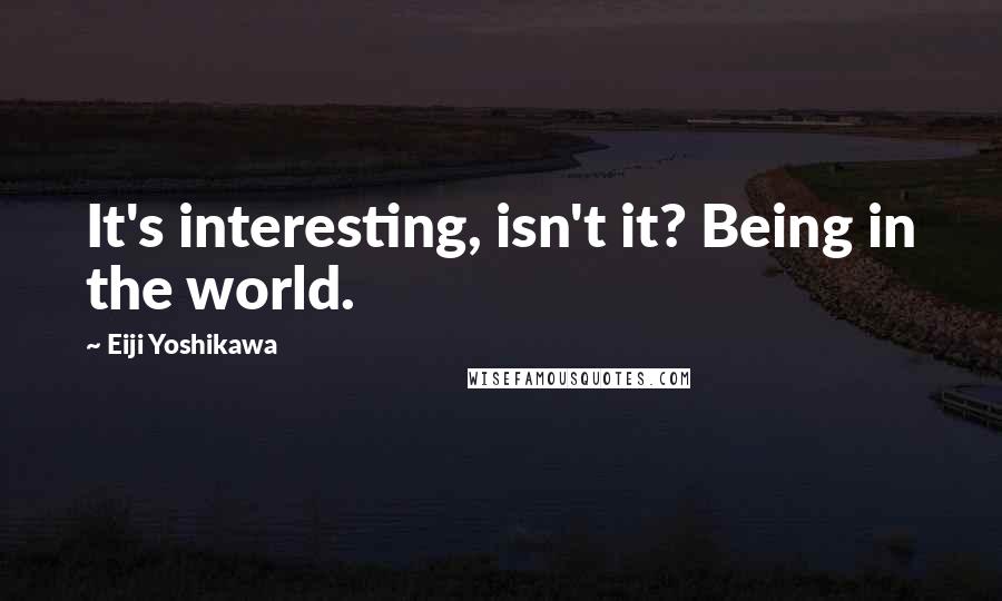 Eiji Yoshikawa Quotes: It's interesting, isn't it? Being in the world.