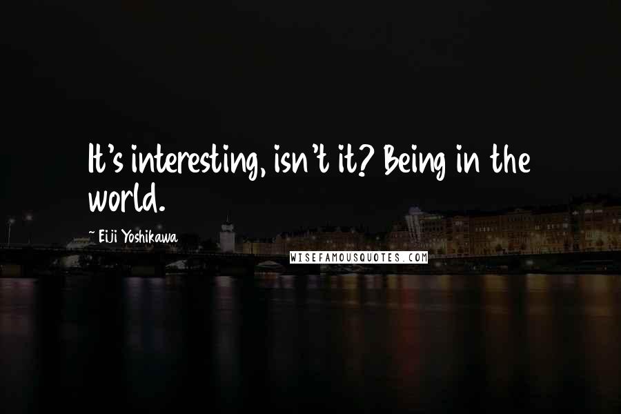 Eiji Yoshikawa Quotes: It's interesting, isn't it? Being in the world.