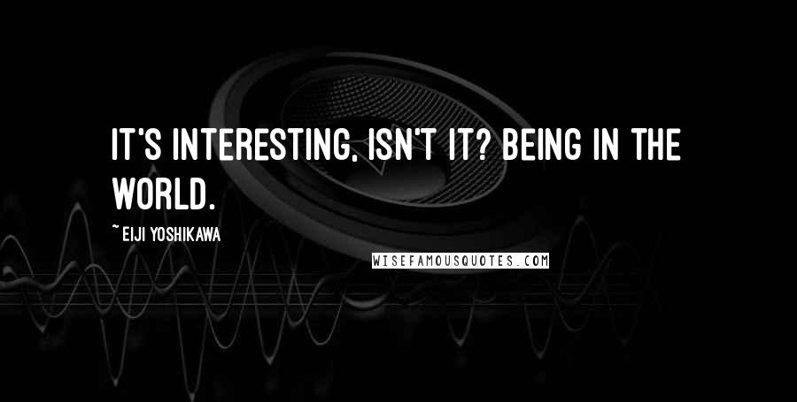 Eiji Yoshikawa Quotes: It's interesting, isn't it? Being in the world.