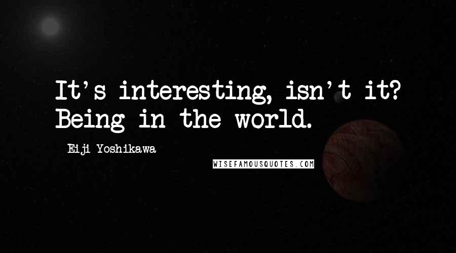 Eiji Yoshikawa Quotes: It's interesting, isn't it? Being in the world.