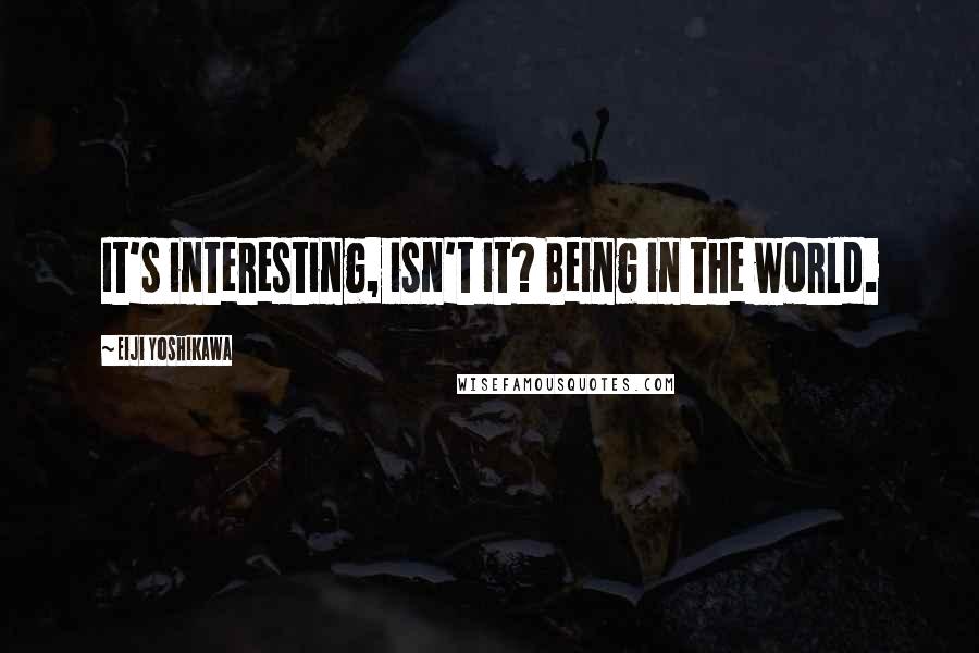 Eiji Yoshikawa Quotes: It's interesting, isn't it? Being in the world.