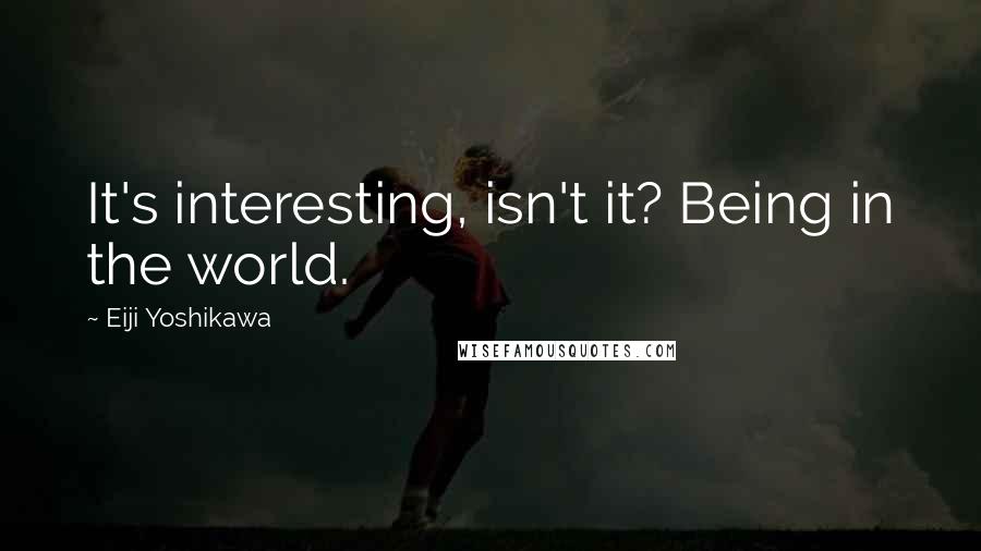 Eiji Yoshikawa Quotes: It's interesting, isn't it? Being in the world.