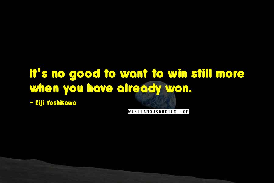 Eiji Yoshikawa Quotes: It's no good to want to win still more when you have already won.