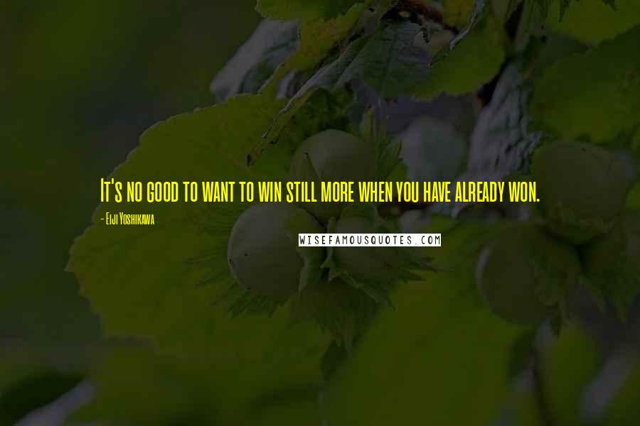 Eiji Yoshikawa Quotes: It's no good to want to win still more when you have already won.