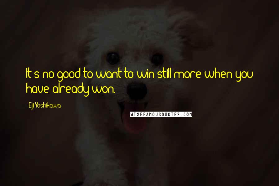 Eiji Yoshikawa Quotes: It's no good to want to win still more when you have already won.