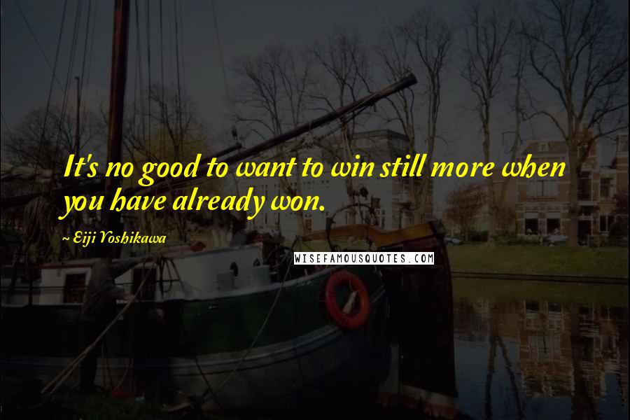 Eiji Yoshikawa Quotes: It's no good to want to win still more when you have already won.