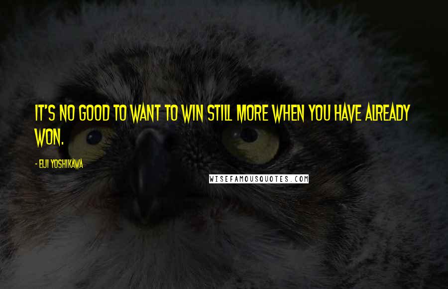 Eiji Yoshikawa Quotes: It's no good to want to win still more when you have already won.