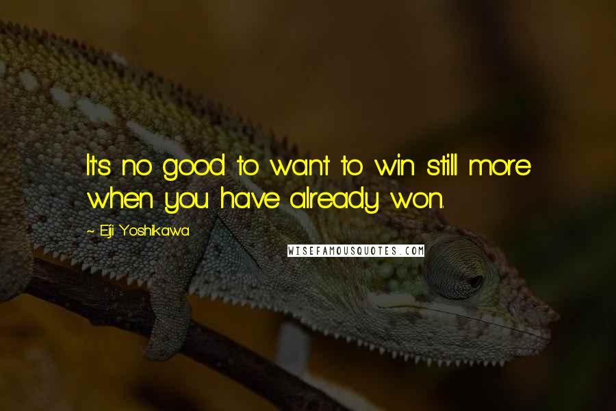 Eiji Yoshikawa Quotes: It's no good to want to win still more when you have already won.