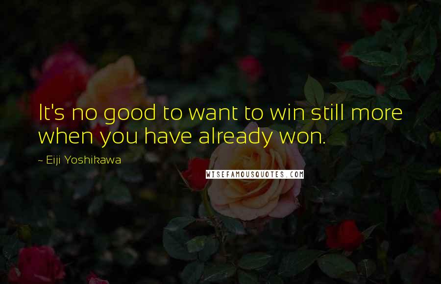 Eiji Yoshikawa Quotes: It's no good to want to win still more when you have already won.