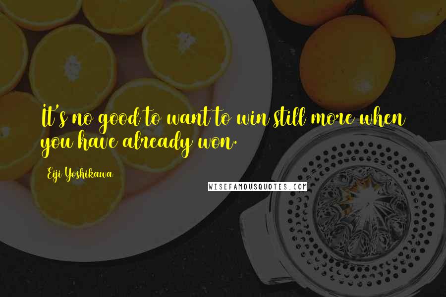 Eiji Yoshikawa Quotes: It's no good to want to win still more when you have already won.