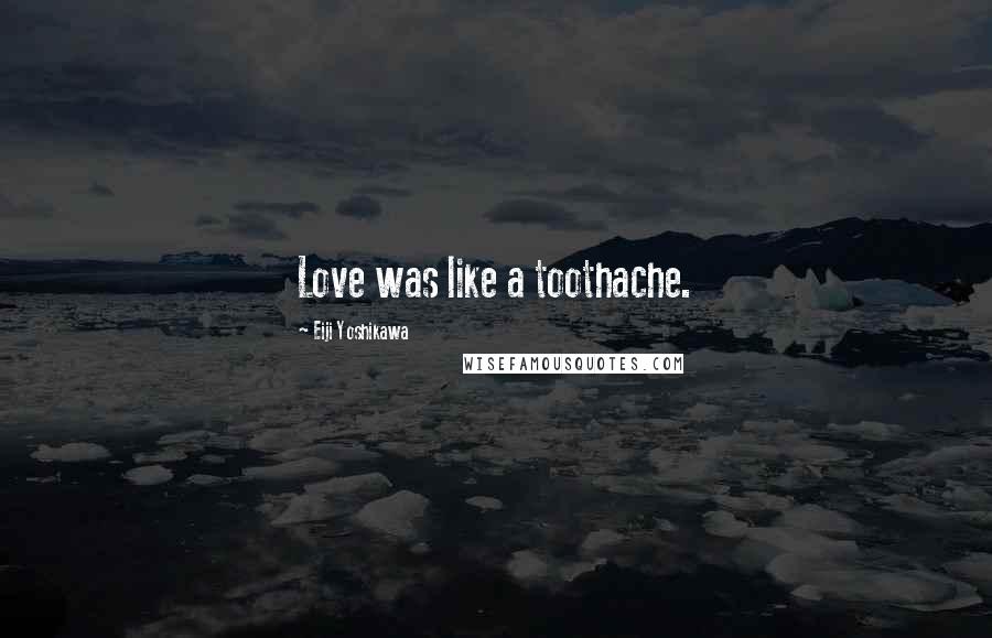 Eiji Yoshikawa Quotes: Love was like a toothache.