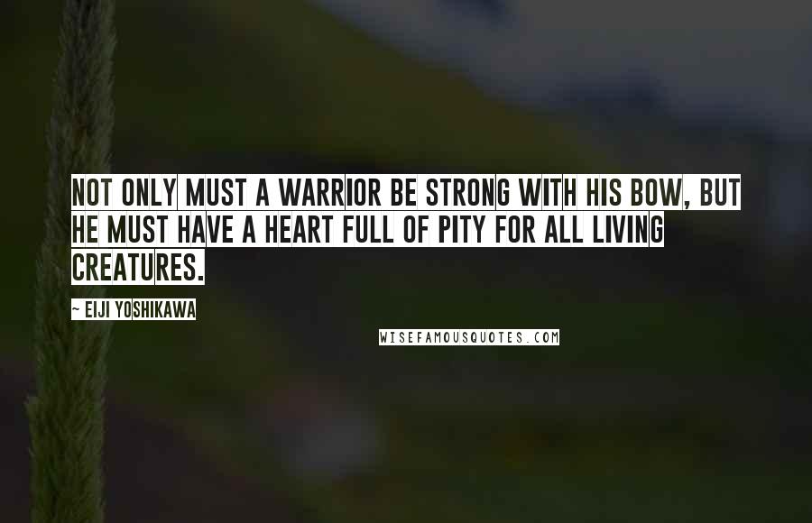 Eiji Yoshikawa Quotes: Not only must a warrior be strong with his bow, but he must have a heart full of pity for all living creatures.