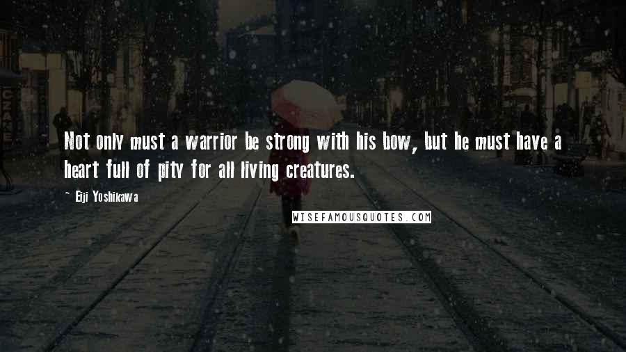 Eiji Yoshikawa Quotes: Not only must a warrior be strong with his bow, but he must have a heart full of pity for all living creatures.