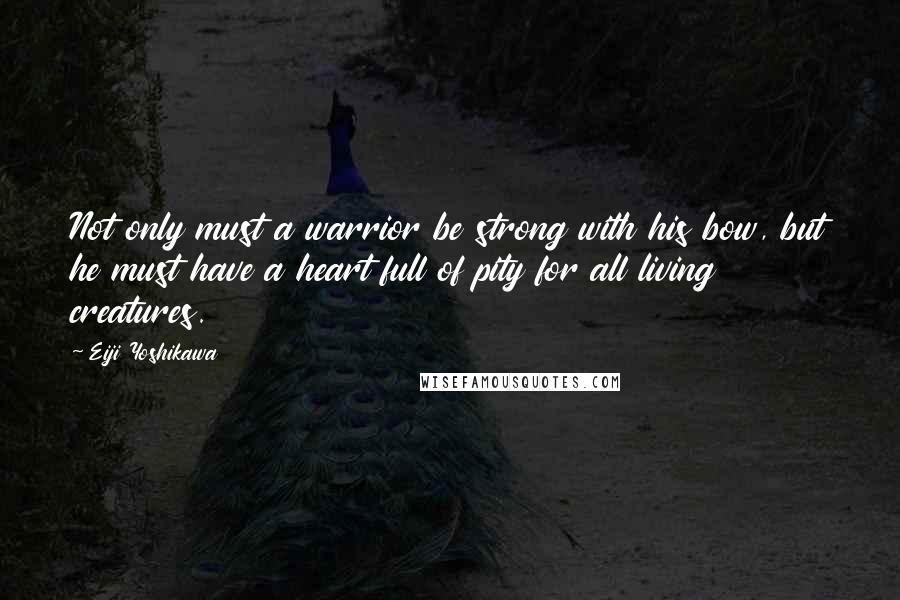 Eiji Yoshikawa Quotes: Not only must a warrior be strong with his bow, but he must have a heart full of pity for all living creatures.