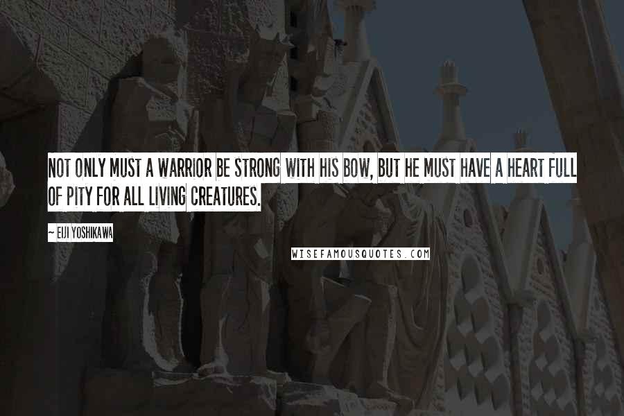 Eiji Yoshikawa Quotes: Not only must a warrior be strong with his bow, but he must have a heart full of pity for all living creatures.