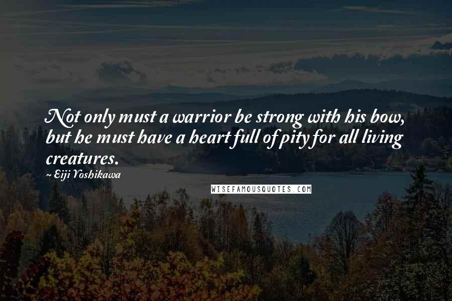 Eiji Yoshikawa Quotes: Not only must a warrior be strong with his bow, but he must have a heart full of pity for all living creatures.