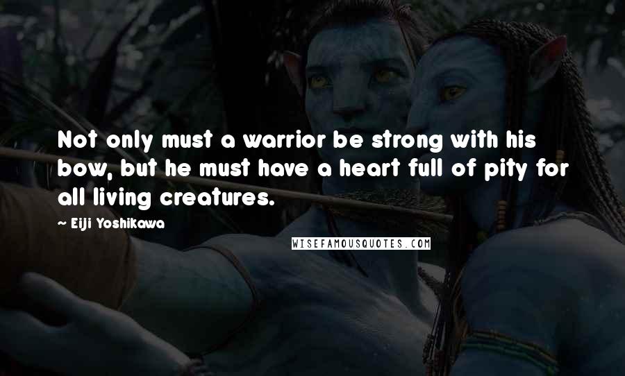 Eiji Yoshikawa Quotes: Not only must a warrior be strong with his bow, but he must have a heart full of pity for all living creatures.