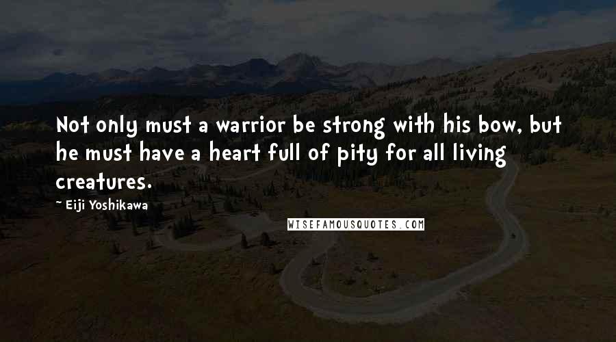 Eiji Yoshikawa Quotes: Not only must a warrior be strong with his bow, but he must have a heart full of pity for all living creatures.