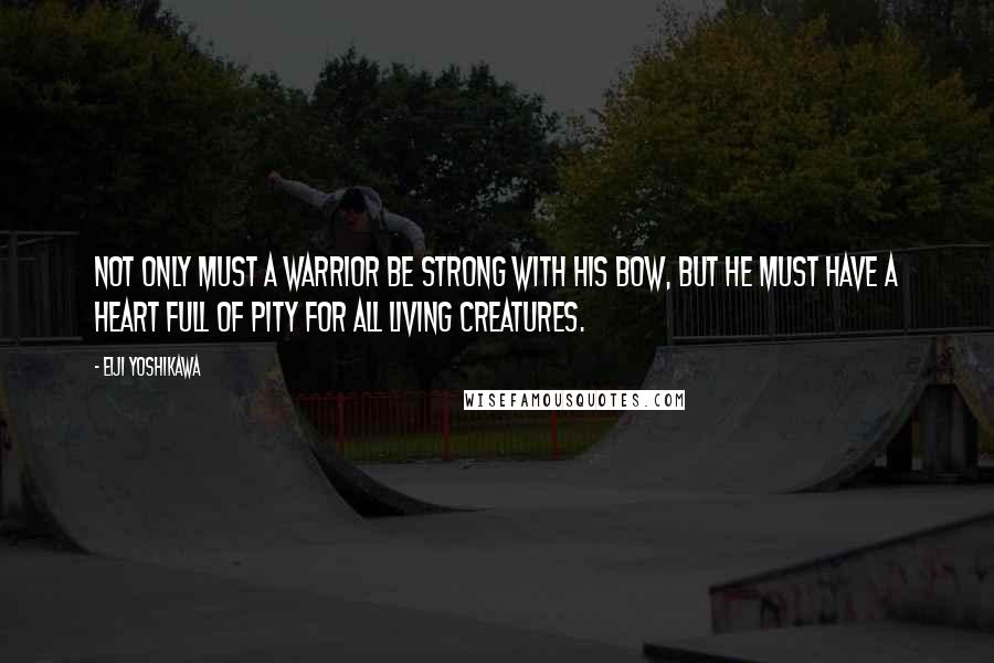 Eiji Yoshikawa Quotes: Not only must a warrior be strong with his bow, but he must have a heart full of pity for all living creatures.