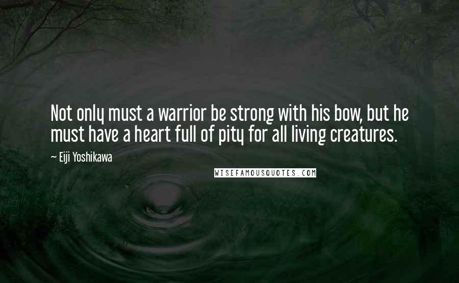Eiji Yoshikawa Quotes: Not only must a warrior be strong with his bow, but he must have a heart full of pity for all living creatures.