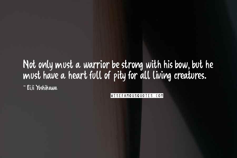 Eiji Yoshikawa Quotes: Not only must a warrior be strong with his bow, but he must have a heart full of pity for all living creatures.