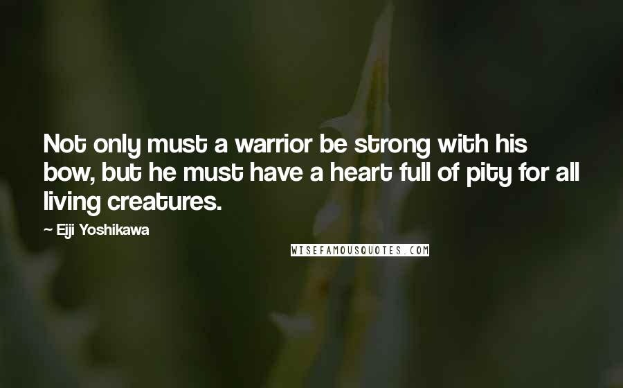 Eiji Yoshikawa Quotes: Not only must a warrior be strong with his bow, but he must have a heart full of pity for all living creatures.